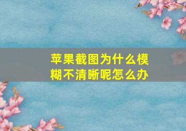 苹果截图为什么模糊不清晰呢怎么办