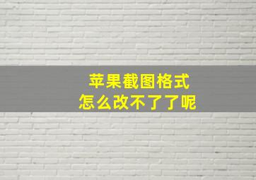 苹果截图格式怎么改不了了呢