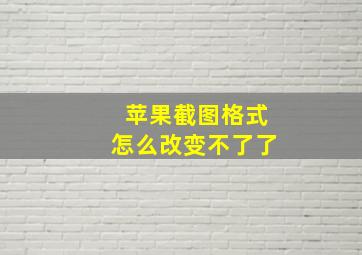 苹果截图格式怎么改变不了了