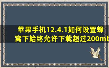 苹果手机12.4.1如何设置蜂窝下始终允许下载超过200mb