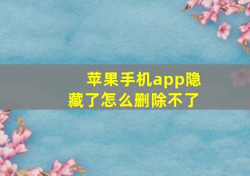 苹果手机app隐藏了怎么删除不了