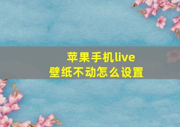 苹果手机live壁纸不动怎么设置