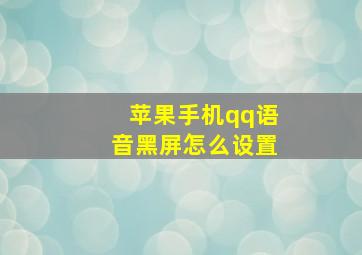 苹果手机qq语音黑屏怎么设置