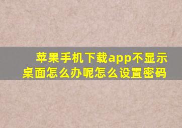 苹果手机下载app不显示桌面怎么办呢怎么设置密码