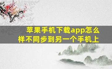 苹果手机下载app怎么样不同步到另一个手机上