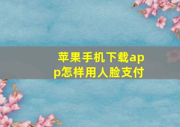 苹果手机下载app怎样用人脸支付