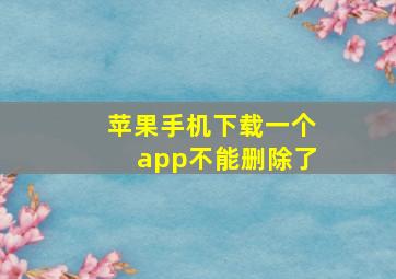 苹果手机下载一个app不能删除了