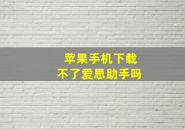 苹果手机下载不了爱思助手吗