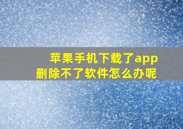 苹果手机下载了app删除不了软件怎么办呢