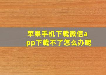 苹果手机下载微信app下载不了怎么办呢