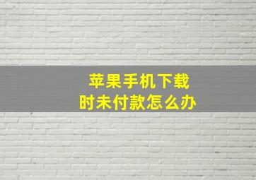 苹果手机下载时未付款怎么办