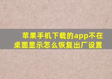 苹果手机下载的app不在桌面显示怎么恢复出厂设置