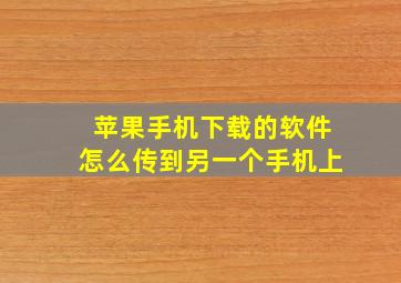 苹果手机下载的软件怎么传到另一个手机上