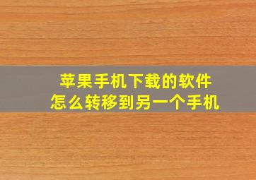 苹果手机下载的软件怎么转移到另一个手机