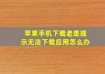 苹果手机下载老是提示无法下载应用怎么办