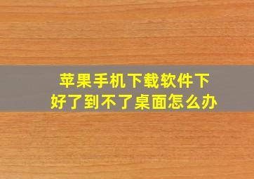 苹果手机下载软件下好了到不了桌面怎么办