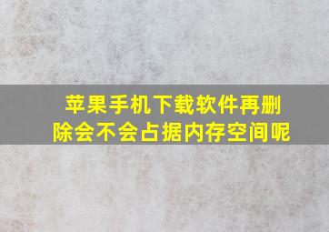 苹果手机下载软件再删除会不会占据内存空间呢