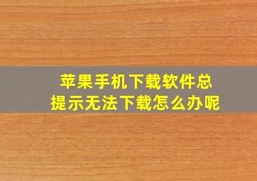 苹果手机下载软件总提示无法下载怎么办呢