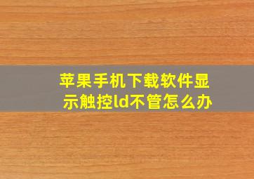 苹果手机下载软件显示触控ld不管怎么办