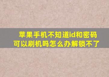 苹果手机不知道id和密码可以刷机吗怎么办解锁不了