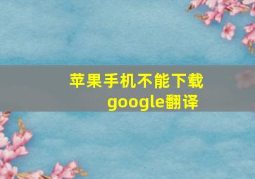 苹果手机不能下载google翻译