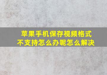 苹果手机保存视频格式不支持怎么办呢怎么解决