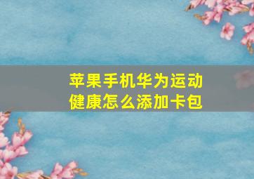 苹果手机华为运动健康怎么添加卡包