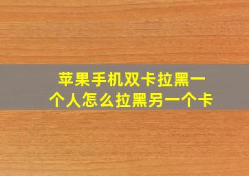 苹果手机双卡拉黑一个人怎么拉黑另一个卡