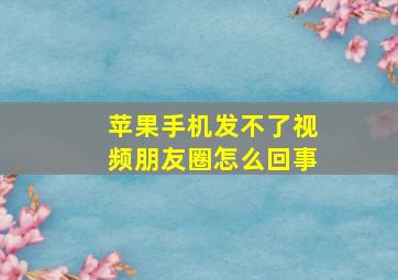 苹果手机发不了视频朋友圈怎么回事