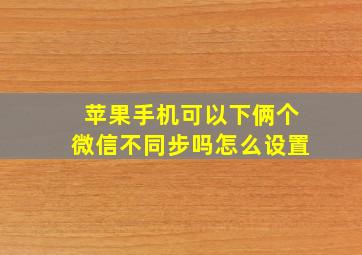 苹果手机可以下俩个微信不同步吗怎么设置