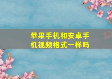 苹果手机和安卓手机视频格式一样吗