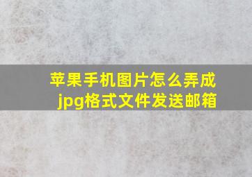 苹果手机图片怎么弄成jpg格式文件发送邮箱