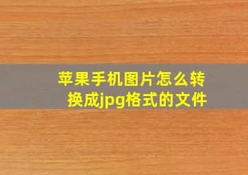 苹果手机图片怎么转换成jpg格式的文件