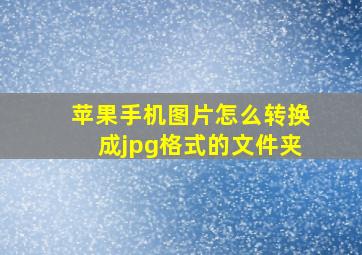 苹果手机图片怎么转换成jpg格式的文件夹