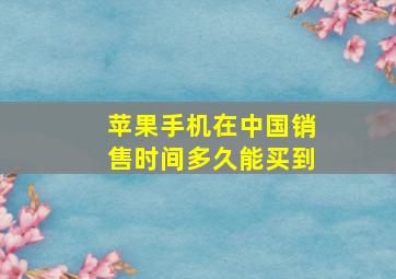 苹果手机在中国销售时间多久能买到