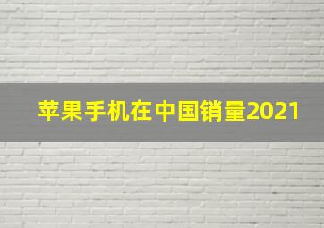 苹果手机在中国销量2021