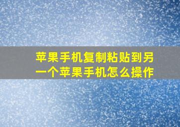 苹果手机复制粘贴到另一个苹果手机怎么操作