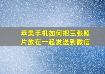 苹果手机如何把三张照片放在一起发送到微信