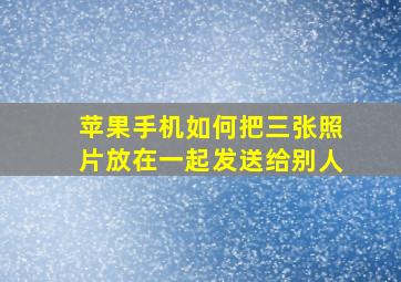 苹果手机如何把三张照片放在一起发送给别人