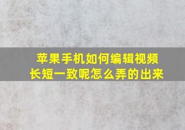 苹果手机如何编辑视频长短一致呢怎么弄的出来