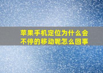 苹果手机定位为什么会不停的移动呢怎么回事