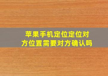 苹果手机定位定位对方位置需要对方确认吗