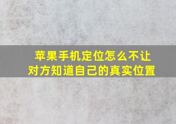 苹果手机定位怎么不让对方知道自己的真实位置