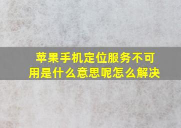 苹果手机定位服务不可用是什么意思呢怎么解决