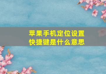 苹果手机定位设置快捷键是什么意思