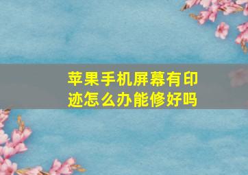 苹果手机屏幕有印迹怎么办能修好吗