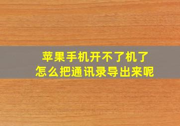 苹果手机开不了机了怎么把通讯录导出来呢