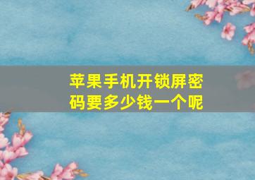 苹果手机开锁屏密码要多少钱一个呢