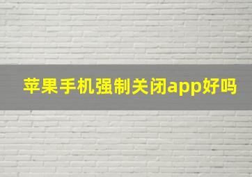 苹果手机强制关闭app好吗