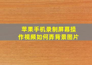 苹果手机录制屏幕操作视频如何弄背景图片